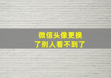 微信头像更换了别人看不到了