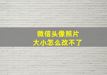 微信头像照片大小怎么改不了