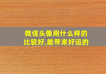 微信头像用什么样的比较好,能带来好运的