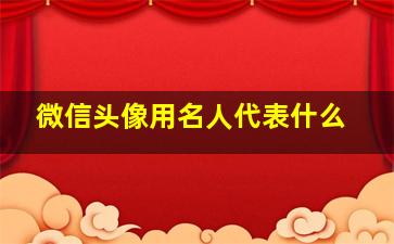 微信头像用名人代表什么