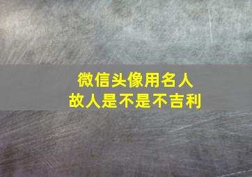 微信头像用名人故人是不是不吉利