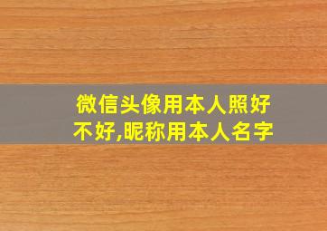 微信头像用本人照好不好,昵称用本人名字