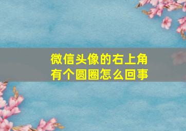 微信头像的右上角有个圆圈怎么回事