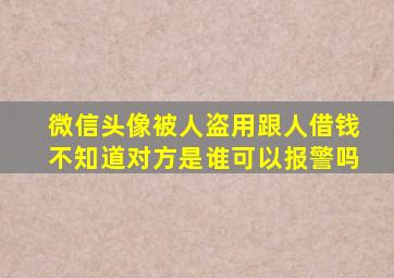 微信头像被人盗用跟人借钱不知道对方是谁可以报警吗