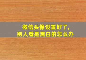 微信头像设置好了,别人看是黑白的怎么办