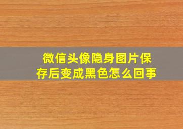 微信头像隐身图片保存后变成黑色怎么回事