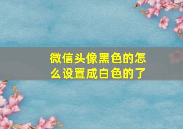 微信头像黑色的怎么设置成白色的了