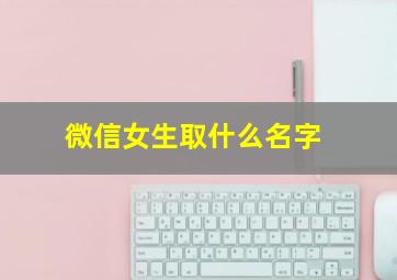 微信女生取什么名字