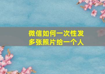 微信如何一次性发多张照片给一个人