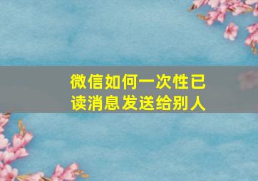 微信如何一次性已读消息发送给别人