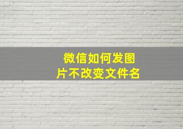 微信如何发图片不改变文件名