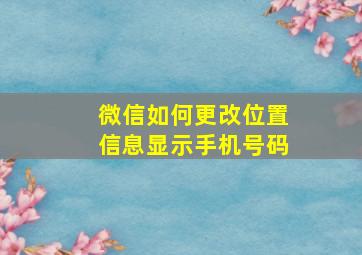 微信如何更改位置信息显示手机号码