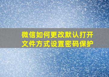 微信如何更改默认打开文件方式设置密码保护