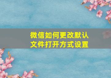 微信如何更改默认文件打开方式设置