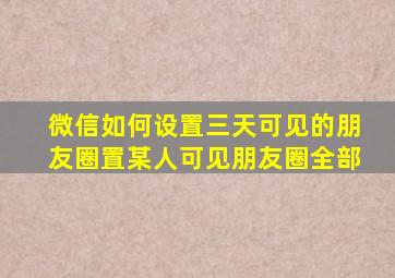 微信如何设置三天可见的朋友圈置某人可见朋友圈全部