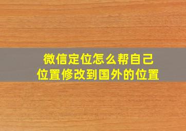 微信定位怎么帮自己位置修改到国外的位置