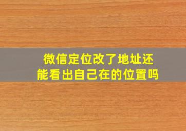 微信定位改了地址还能看出自己在的位置吗