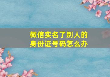 微信实名了别人的身份证号码怎么办