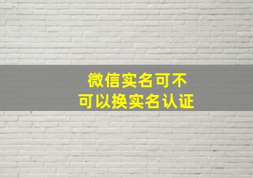 微信实名可不可以换实名认证