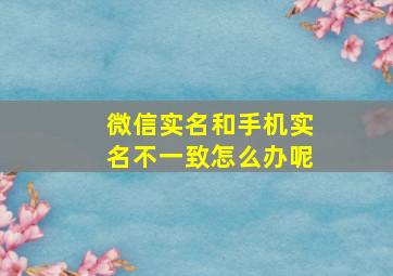 微信实名和手机实名不一致怎么办呢