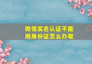 微信实名认证不能用身份证怎么办呢