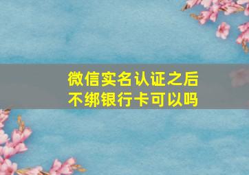 微信实名认证之后不绑银行卡可以吗