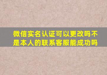 微信实名认证可以更改吗不是本人的联系客服能成功吗