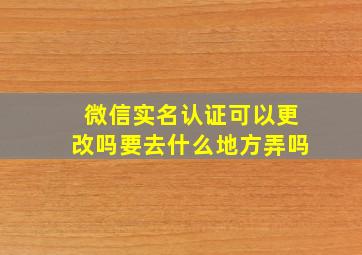 微信实名认证可以更改吗要去什么地方弄吗