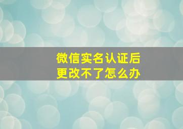 微信实名认证后更改不了怎么办