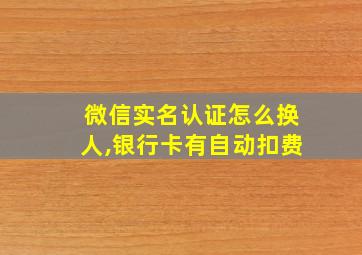 微信实名认证怎么换人,银行卡有自动扣费