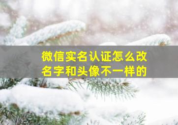 微信实名认证怎么改名字和头像不一样的