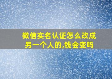 微信实名认证怎么改成另一个人的,钱会变吗