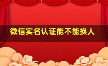 微信实名认证能不能换人