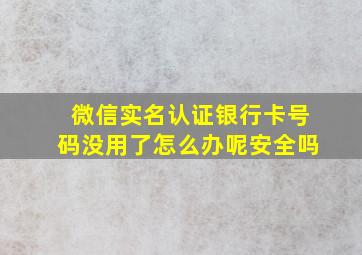 微信实名认证银行卡号码没用了怎么办呢安全吗