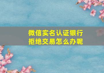 微信实名认证银行拒绝交易怎么办呢