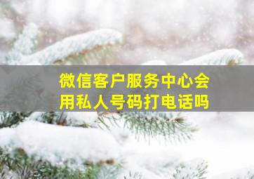 微信客户服务中心会用私人号码打电话吗