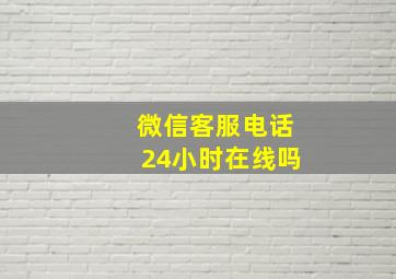 微信客服电话24小时在线吗