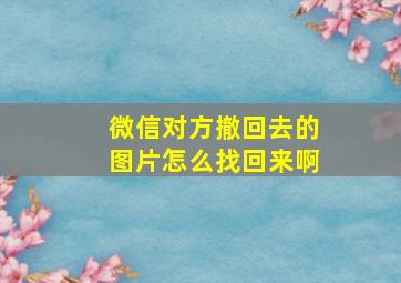 微信对方撤回去的图片怎么找回来啊