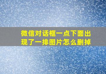 微信对话框一点下面出现了一排图片怎么删掉