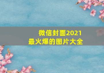 微信封面2021最火爆的图片大全