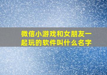 微信小游戏和女朋友一起玩的软件叫什么名字