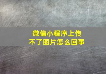 微信小程序上传不了图片怎么回事