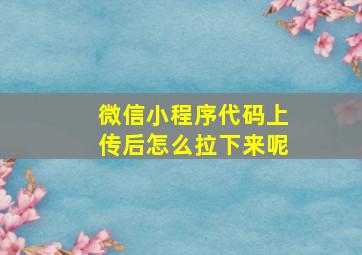 微信小程序代码上传后怎么拉下来呢