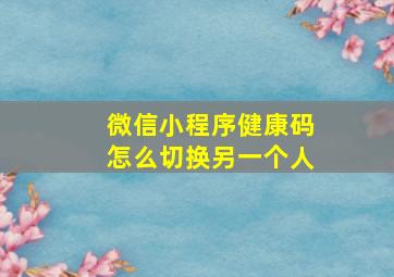 微信小程序健康码怎么切换另一个人