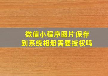 微信小程序图片保存到系统相册需要授权吗