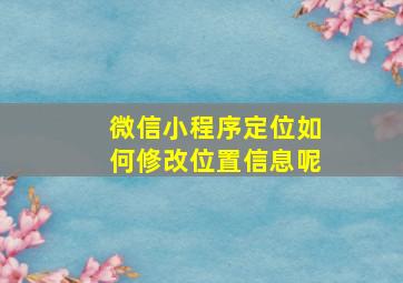 微信小程序定位如何修改位置信息呢