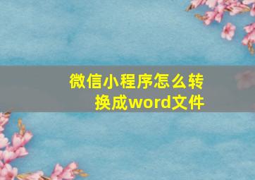 微信小程序怎么转换成word文件