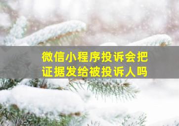 微信小程序投诉会把证据发给被投诉人吗