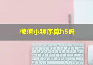 微信小程序算h5吗