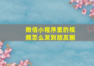 微信小程序里的视频怎么发到朋友圈